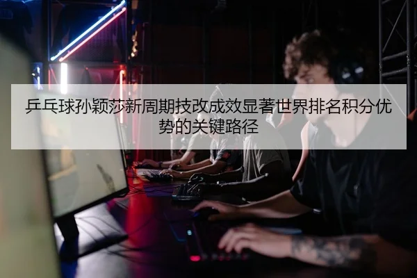 ping-pang-qiu-sun-ying-sha-xin-zhou-qi-ji-gai-cheng-xiao-xian-zhu-shi-jie-pai-ming-ji-fen-you-shi-de-guan-jian-lu-jing-2-608.jpg