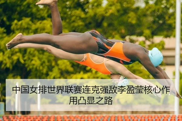 中国女排世界联赛连克强敌李盈莹核心作用凸显之路