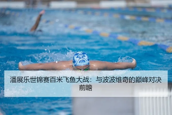 潘展乐世锦赛百米飞鱼大战：与波波维奇的巅峰对决前瞻